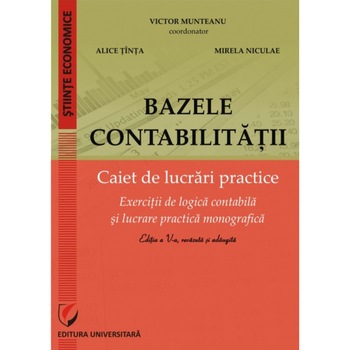 Bazele contabilitatii. Caiet de lucrari practice. Exercitii de logica cotabila si lucrare practica monografica - Editia a V-a, revazuta si adaugita Bazele contabilitatii. Caiet de lucrari practice. Exercitii de logica cotabila si lucrare practica monografica - Editia a V-a, revazuta si adaugita
