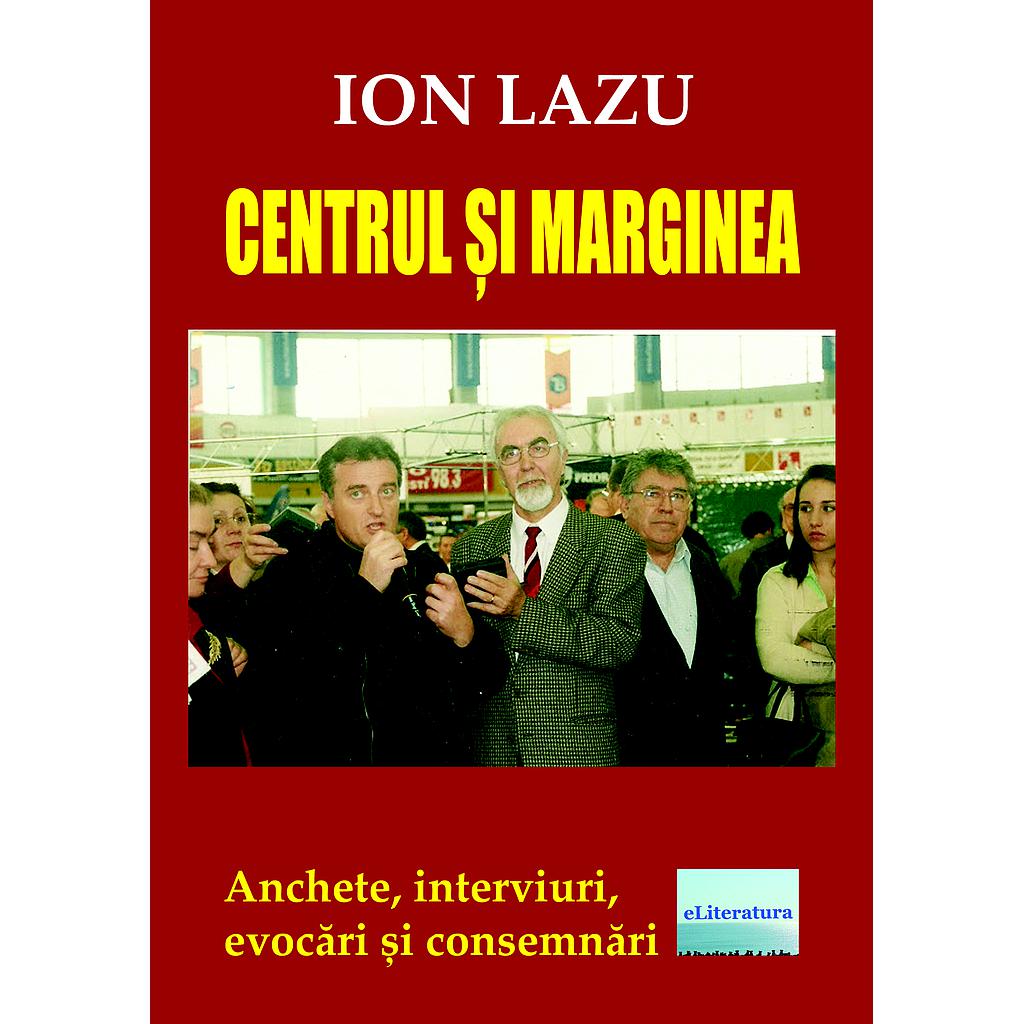 Centrul si marginea. Anchete interviuri evocari si consemnari de Ion Lazu