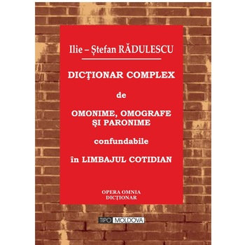 Dictionar complex de omonime, omografe si paronime confundabile in limbajul cotidian, Tipo Moldova, Ilie-Stefan Radulescu, 2018, 504 Dictionar complex de omonime, omografe si paronime confundabile in limbajul cotidian, Tipo Moldova, Ilie-Stefan Radulescu, 2018, 504