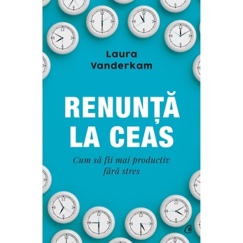Renunta la ceas. Cum sa fii mai productiv fara stres, Laura Vanderkam Renunta la ceas. Cum sa fii mai productiv fara stres, Laura Vanderkam