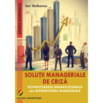 Solutii manageriale de criza. Restructurarea organizationala sau reproiectarea manageriala - Ion Verboncu Solutii manageriale de criza. Restructurarea organizationala sau reproiectarea manageriala - Ion Verboncu