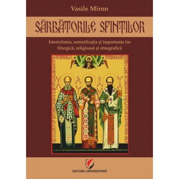 Sarbatorile Sfintilor. Istoricitatea, semnificatia si importanta lor liturgica, religioasa si etnografica - Vasile Miron Sarbatorile Sfintilor. Istoricitatea, semnificatia si importanta lor liturgica, religioasa si etnografica - Vasile Miron