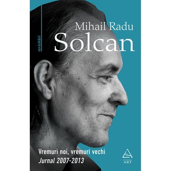 Vremuri noi, vremuri vechi. jurnal 2007 - 2013, Mihail Radu Solcan Vremuri noi, vremuri vechi. jurnal 2007 - 2013, Mihail Radu Solcan