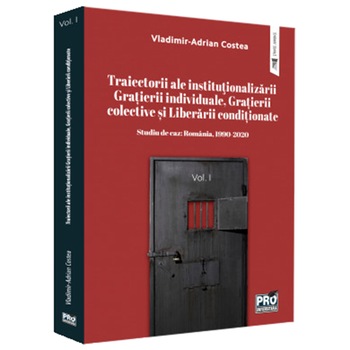 Traiectorii ale instituţionalizarii grațierii individuale, gratierii colective si liberarii conditionate. Studiu de caz: Romania, 1990-2020 vol. I, Vladimir Adrian Costea Traiectorii ale instituţionalizarii grațierii individuale, gratierii colective si liberarii conditionate. Studiu de caz: Romania, 1990-2020 vol. I, Vladimir Adrian Costea