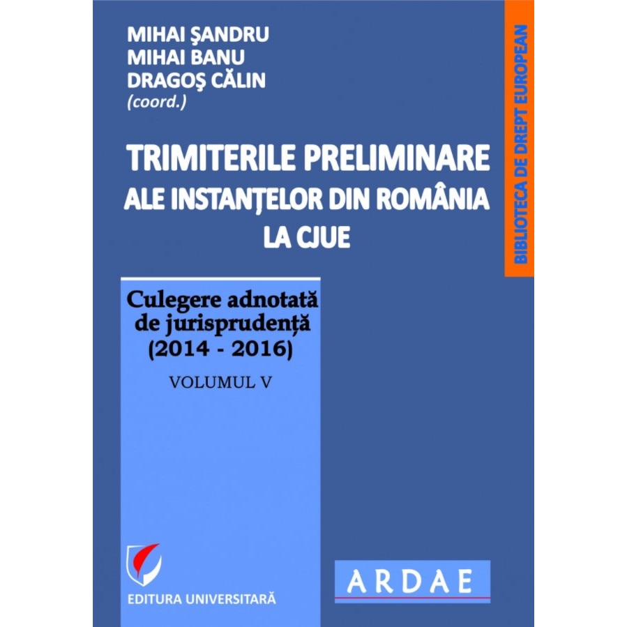 Trimiterile preliminare ale instantelor din Romania la CJUE . Culegere adnotata de jurisprudenta (2014-2016) Volumul V - Mihai Sandru , Mihai Banu, Dragos Calin