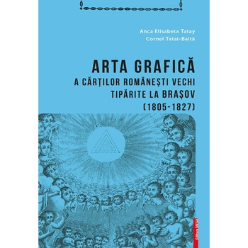 Arta grafica a carţilor romaneşti vechi tiparite la Braşov (1805-1827) - Anca Elisabeta Tatay, Cornel Tatai-Balta Arta grafica a carţilor romaneşti vechi tiparite la Braşov (1805-1827) - Anca Elisabeta Tatay, Cornel Tatai-Balta