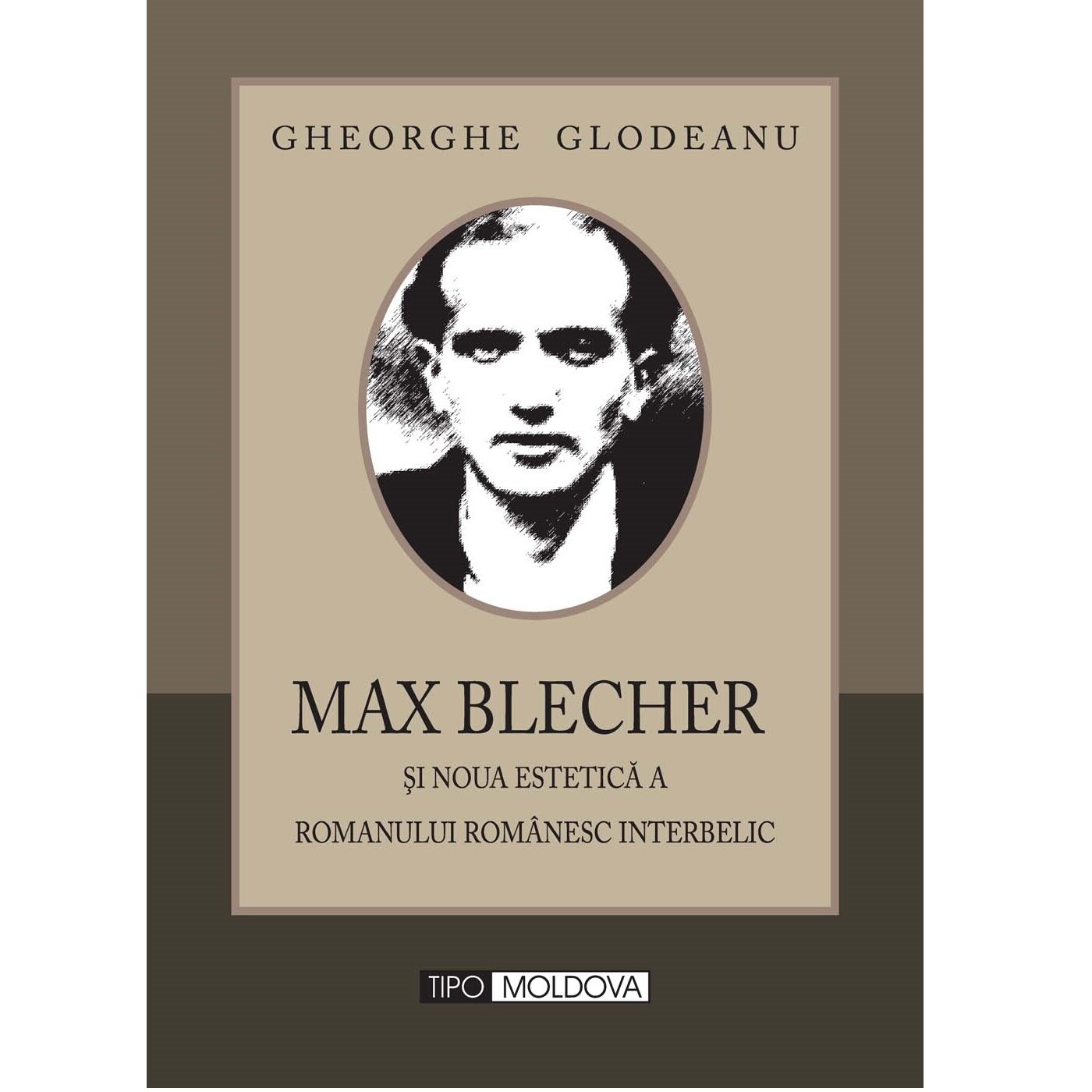Max Blecher si noua estetica a romanului romanesc interbelic, Tipo Moldova, Gheorghe Glodeanu, 2010, 226 pagini