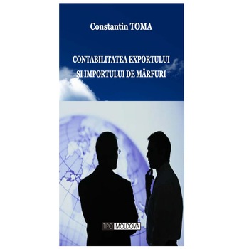 Contabilitatea exportului si importului de marfuri, Tipo Moldova, Constantin Toma, 2013, 300 pagini Contabilitatea exportului si importului de marfuri, Tipo Moldova, Constantin Toma, 2013, 300 pagini