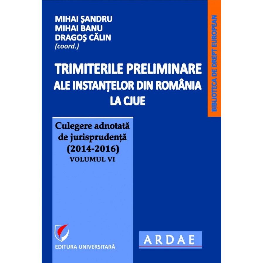 Trimiterile preliminare ale instantelor din Romania la CJUE . Culegere adnotata de jurisprudenta (2014-2016) - Volumul VI - Dragos Calin, Mihai Sandru , Mihai Banu