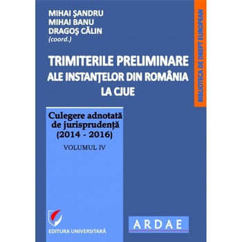 Trimiterile preliminare ale instantelor din Romania la CJUE. Culegere adnotata de jurisprudenta (2014-2016), Volumul IV - Mihai Sandru , Mihai Banu, Dragos Calin Trimiterile preliminare ale instantelor din Romania la CJUE. Culegere adnotata de jurisprudenta (2014-2016), Volumul IV - Mihai Sandru , Mihai Banu, Dragos Calin