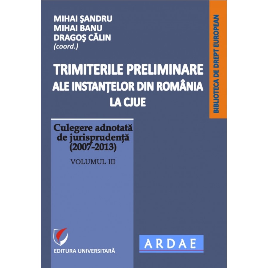 Trimiterile preliminare ale instantelor din Romania la CJUE. Culegere adnotata de jurisprudenta (2007-2013). Volumul III - Mihai Sandru , Mihai Banu, Dragos Calin