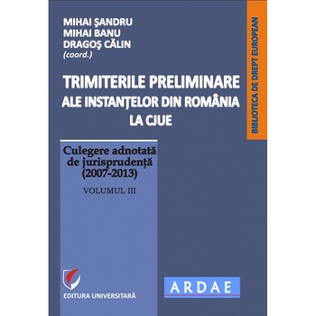 Trimiterile preliminare ale instantelor din Romania la CJUE. Culegere adnotata de jurisprudenta (2007-2013). Volumul III - Mihai Sandru , Mihai Banu, Dragos Calin Trimiterile preliminare ale instantelor din Romania la CJUE. Culegere adnotata de jurisprudenta (2007-2013). Volumul III - Mihai Sandru , Mihai Banu, Dragos Calin