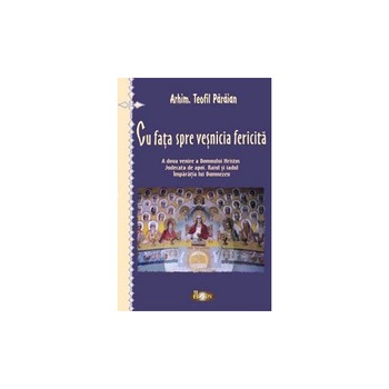 Cu fata spre vesnicia fericita - Arhim. Teofil Paraian Cu fata spre vesnicia fericita - Arhim. Teofil Paraian
