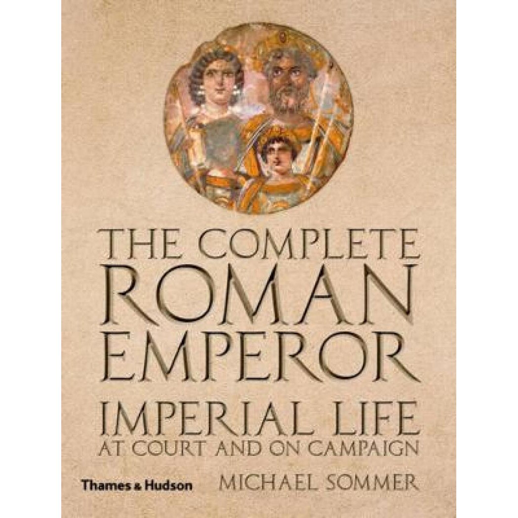 The Complete Roman Emperor. Imperial Life at Court and on Campaign - Michael Sommer