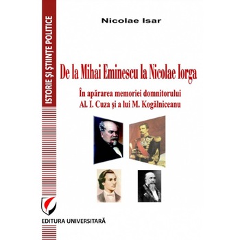 De la Mihai Eminescu la Nicolae Iorga. In apararea memoriei domnitorului Al. I. Cuza si a lui M. Kogalniceanu De la Mihai Eminescu la Nicolae Iorga. In apararea memoriei domnitorului Al. I. Cuza si a lui M. Kogalniceanu