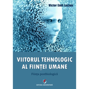 Viitorul tehnologic al fiintei umane. Fiinta postbiologica - Victor Emil Lucian Viitorul tehnologic al fiintei umane. Fiinta postbiologica - Victor Emil Lucian
