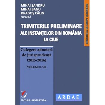 Trimiterile preliminare ale instantelor din Romania la CJUE. Culegere adnotata de jurisprudenta (2015-2016). Volumul VII Trimiterile preliminare ale instantelor din Romania la CJUE. Culegere adnotata de jurisprudenta (2015-2016). Volumul VII