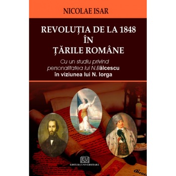 Revolutia de la 1848 in Tarile Romane. Cu un studiu privind personalitatea lui N. Balcescu in viziunea lui N. Iorga Revolutia de la 1848 in Tarile Romane. Cu un studiu privind personalitatea lui N. Balcescu in viziunea lui N. Iorga