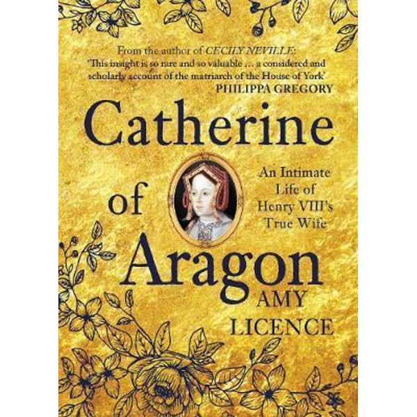 Catherine of Aragon: An Intimate Life of Henry VIII's True Wife - Amy Licence