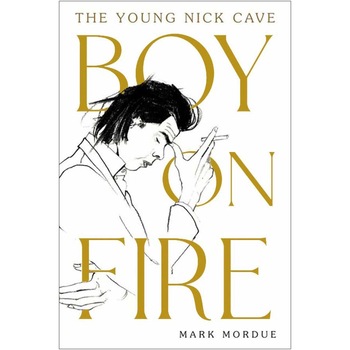 Boy on Fire : The Young Nick Cave - Mark Mordue Boy on Fire : The Young Nick Cave - Mark Mordue