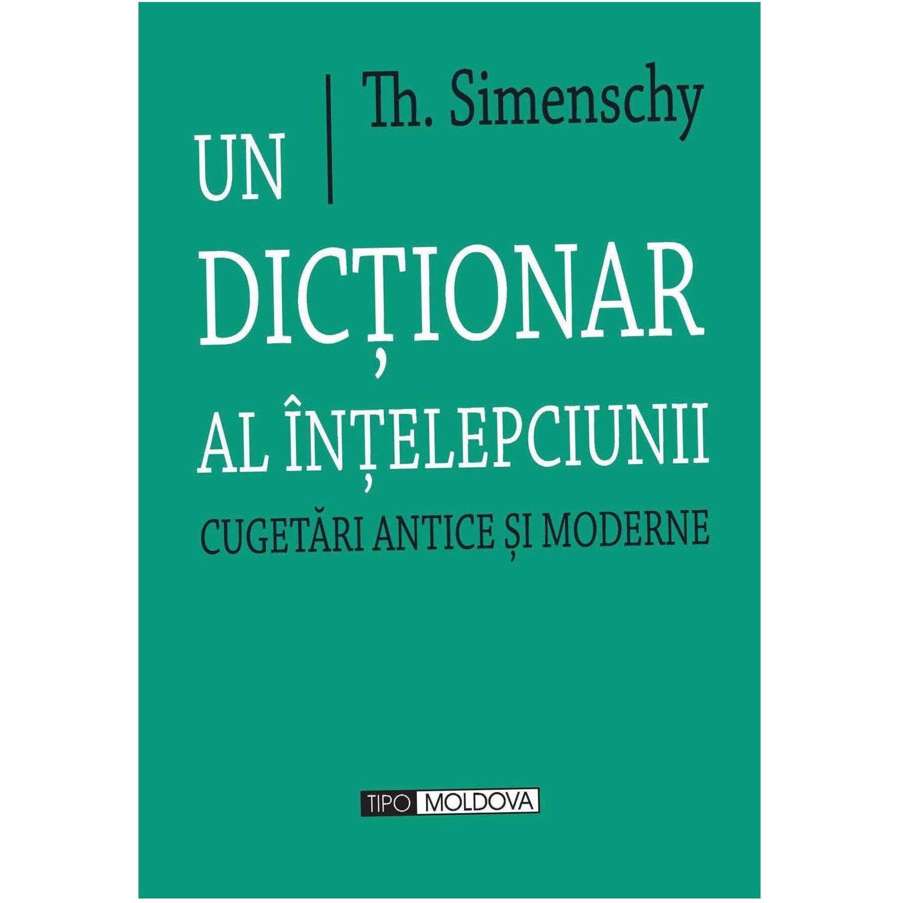 Un dictionar al intelepciunii. Cugetari antice si moderne, Tipo Moldova, Th. Simenschy, 2012, 1214 pagini