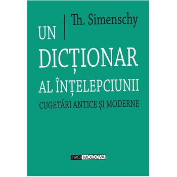 Un dictionar al intelepciunii. Cugetari antice si moderne, Tipo Moldova, Th. Simenschy, 2012, 1214 pagini Un dictionar al intelepciunii. Cugetari antice si moderne, Tipo Moldova, Th. Simenschy, 2012, 1214 pagini