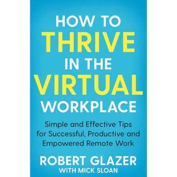 How to Thrive in the Virtual Workplace - Robert Glazer How to Thrive in the Virtual Workplace - Robert Glazer