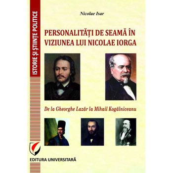 Personalitati de seama in viziunea lui Nicolae Iorga. De la Gheorghe Lazar la Mihail Kogalniceanu - Nicolae Isar Personalitati de seama in viziunea lui Nicolae Iorga. De la Gheorghe Lazar la Mihail Kogalniceanu - Nicolae Isar