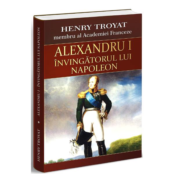 Alexandru I, invingatorul lui Napoleon - Henri Troyat