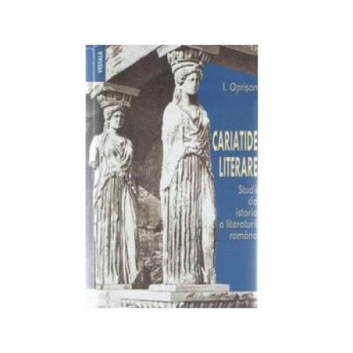 Cariatide literare - studii de istorie a literaturii romane, I. Oprisan