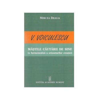 V. Voiculescu - Mastile cautarii de sine (o hermeneutica a orizonturilor creatiei), Mircea Braga V. Voiculescu - Mastile cautarii de sine (o hermeneutica a orizonturilor creatiei), Mircea Braga