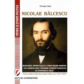 Nicolae Balcescu. Evolutia spirituala a unui mare roman - cu comentarii privind corespondenta si scrierile sale. Volum dedicat Bicentenarului Balcescu (1819-2019) - Nicolae Isar Nicolae Balcescu. Evolutia spirituala a unui mare roman - cu comentarii privind corespondenta si scrierile sale. Volum dedicat Bicentenarului Balcescu (1819-2019) - Nicolae Isar