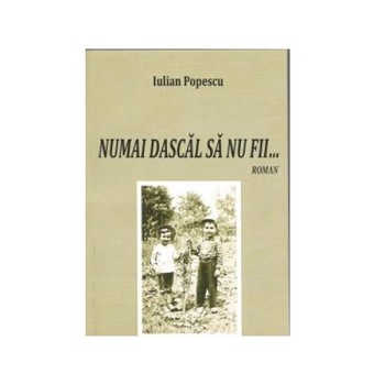 Numai dascal sa nu fii..., Iulian Popescu Numai dascal sa nu fii..., Iulian Popescu