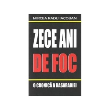 Zece ani de foc - O cronica a Basarabiei 1990-2000, Mircea Radu Iacoban Zece ani de foc - O cronica a Basarabiei 1990-2000, Mircea Radu Iacoban