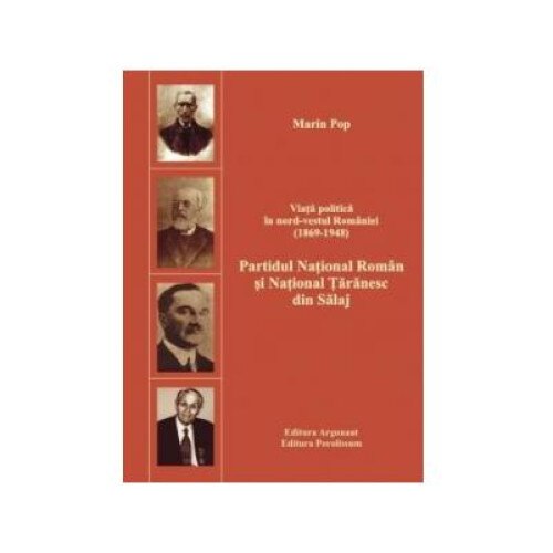 Viata politica in nord-vestul Romaniei. Volumul 1: Partidul National Roman si National Taranesc din Salaj: 1869-1948, Marin Pop