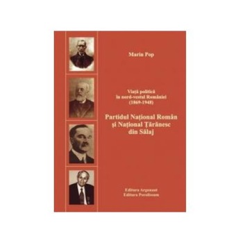 Viata politica in nord-vestul Romaniei. Volumul 1: Partidul National Roman si National Taranesc din Salaj: 1869-1948, Marin Pop Viata politica in nord-vestul Romaniei. Volumul 1: Partidul National Roman si National Taranesc din Salaj: 1869-1948, Marin Pop
