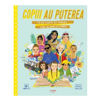 Copiii au puterea. 50 de copii si tineri care au marcat lumea, Tom Adams, Sarah Walsh Copiii au puterea. 50 de copii si tineri care au marcat lumea, Tom Adams, Sarah Walsh
