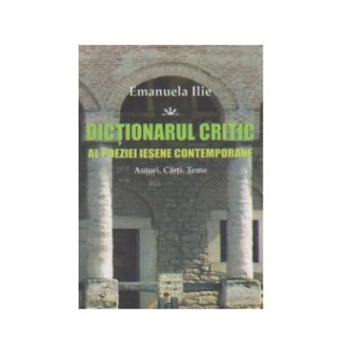 Dictionarul critic al poziei iesene contemporane. Autori, carti, teme, Emanuela Ilie
