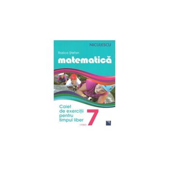 Matematica, caiet de exercitii pentru timpul liber, a VII-a Matematica, caiet de exercitii pentru timpul liber, a VII-a