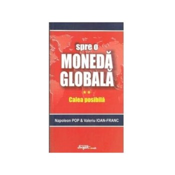 Spre o moneda globala. Vol. 2.Calea posibila, Valeriu Ioan-Franc Spre o moneda globala. Vol. 2.Calea posibila, Valeriu Ioan-Franc