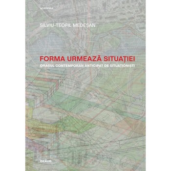Forma urmeaza situatiei. Orasul contemporan anticipat de situationisti - Silviu-Teofil Medesan Forma urmeaza situatiei. Orasul contemporan anticipat de situationisti - Silviu-Teofil Medesan