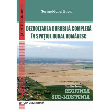 Dezvoltarea durabila complexa in spatiul rural romanesc - Studiu de caz - Regiunea Sud-Muntenia - Sorinel-Ionel Bucur Dezvoltarea durabila complexa in spatiul rural romanesc - Studiu de caz - Regiunea Sud-Muntenia - Sorinel-Ionel Bucur