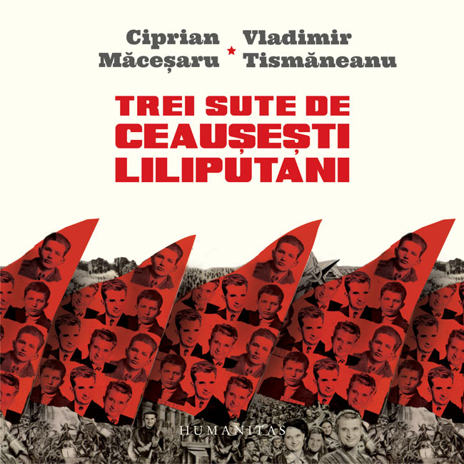 Trei sute de ceausesti liliputani - Vladimir Tismaneanu, Ciprian Macesaru