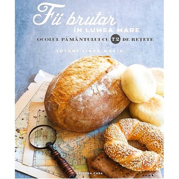 Fii brutar in lumea mare. Ocolul pamantului cu 72 de retete, Tothne Libor Maria Fii brutar in lumea mare. Ocolul pamantului cu 72 de retete, Tothne Libor Maria