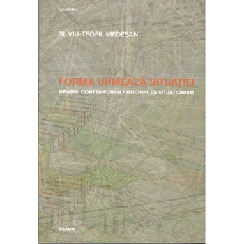 Forma urmeaza situatiei-Orasul contemporan anticipat de situationisti-Silviu-Teofil Medesan Forma urmeaza situatiei-Orasul contemporan anticipat de situationisti-Silviu-Teofil Medesan