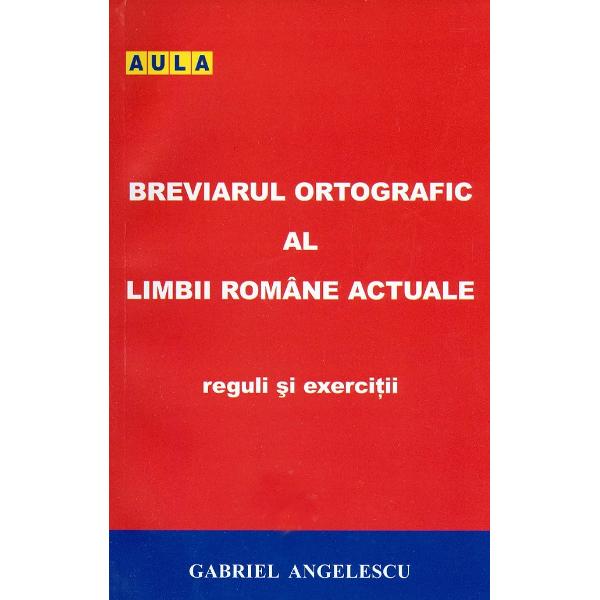 Breviarul ortografic al limbii romane actuale. Reguli si exercitii - Gabriel Angelescu