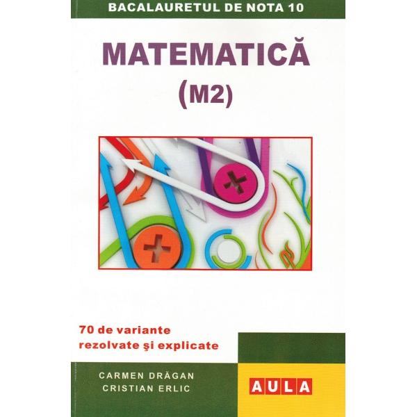 Matematica M2 Bacalaureat. 70 de variante rezolvate si explicate - Carmen Dragan, Cristian Erlic