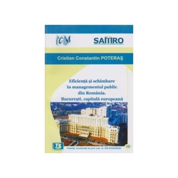 Eficienta si schimbare in managementul public din Romania. Bucuresti, capitala europeana, Cristian Constantin Poteras Eficienta si schimbare in managementul public din Romania. Bucuresti, capitala europeana, Cristian Constantin Poteras