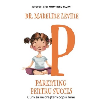 Parenting pentru succes. Cum sa ne crestem copiii bine - Madeline Levine Parenting pentru succes. Cum sa ne crestem copiii bine - Madeline Levine