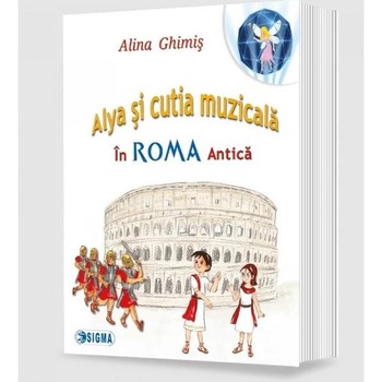 Alya si cutia muzicala, volumul 3 : In Roma Antica, Alina Ghimis Alya si cutia muzicala, volumul 3 : In Roma Antica, Alina Ghimis